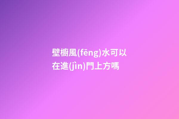 壁櫥風(fēng)水可以在進(jìn)門上方嗎