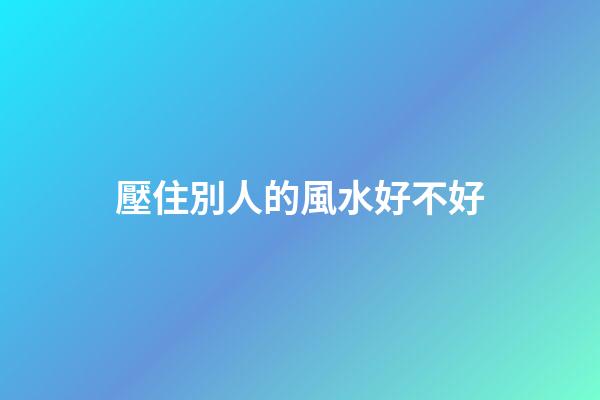 壓住別人的風水好不好