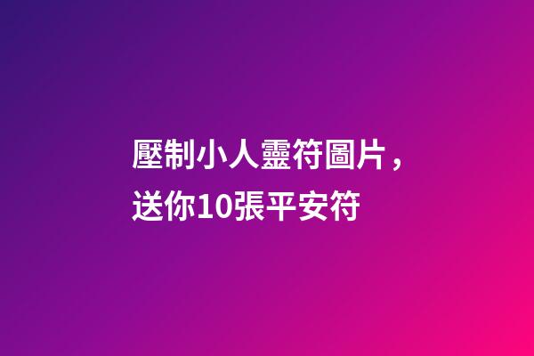 壓制小人靈符圖片，送你10張平安符-第1張-觀點-玄機派