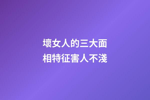 壞女人的三大面相特征害人不淺