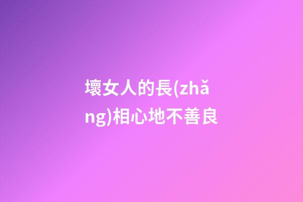 壞女人的長(zhǎng)相心地不善良