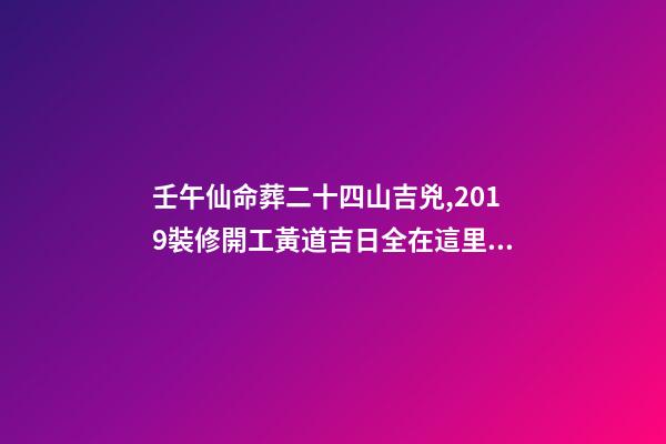 壬午仙命葬二十四山吉兇,2019裝修開工黃道吉日全在這里了!-第1張-觀點-玄機派