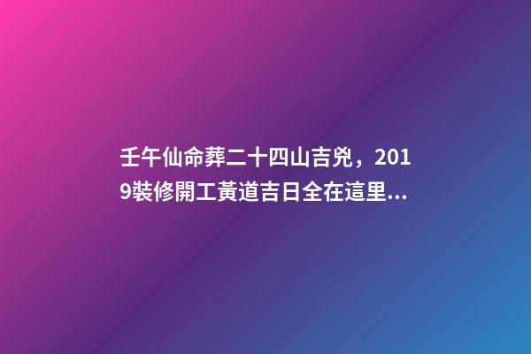 壬午仙命葬二十四山吉兇，2019裝修開工黃道吉日全在這里了!-第1張-觀點-玄機派