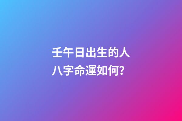 壬午日出生的人八字命運如何？