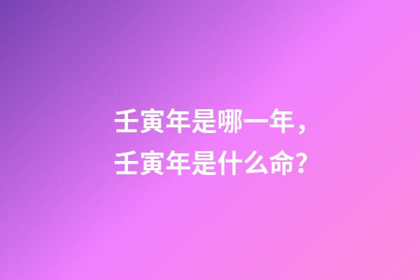 壬寅年是哪一年，壬寅年是什么命？