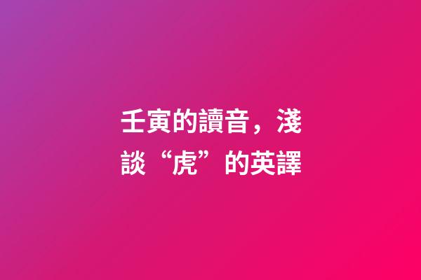 壬寅的讀音，淺談“虎”的英譯-第1張-觀點-玄機派