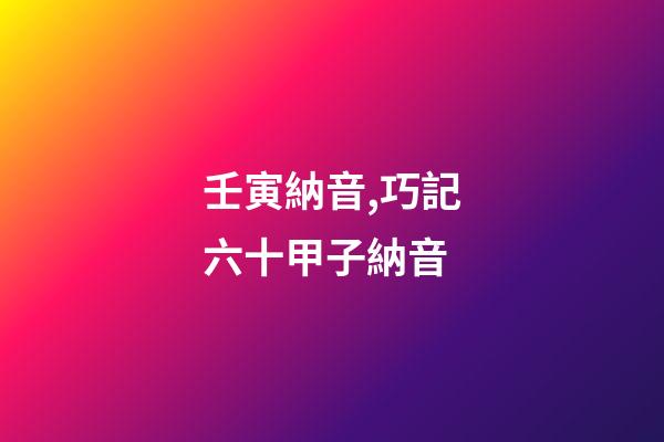 壬寅納音,巧記六十甲子納音-第1張-觀點-玄機派