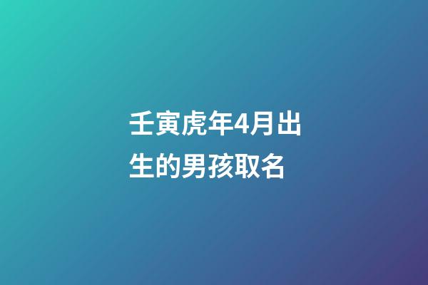 壬寅虎年4月出生的男孩取名(壬寅虎年4月出生的男孩取名大全)-第1張-男孩起名-玄機派