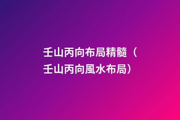 壬山丙向布局精髓（壬山丙向風水布局）
