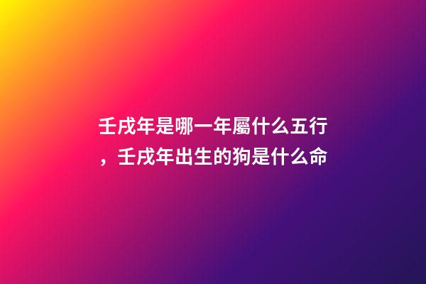壬戌年是哪一年屬什么五行，壬戌年出生的狗是什么命