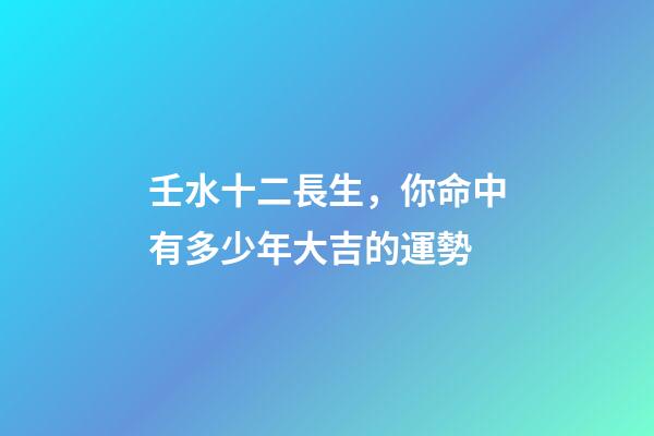 壬水十二長生，你命中有多少年大吉的運勢-第1張-觀點-玄機派