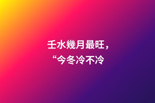 壬水幾月最旺，“今冬冷不冷-第1張-觀點-玄機派