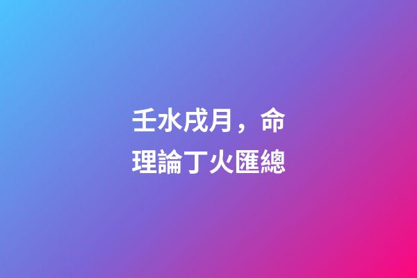 壬水戌月，命理論丁火匯總-第1張-觀點-玄機派