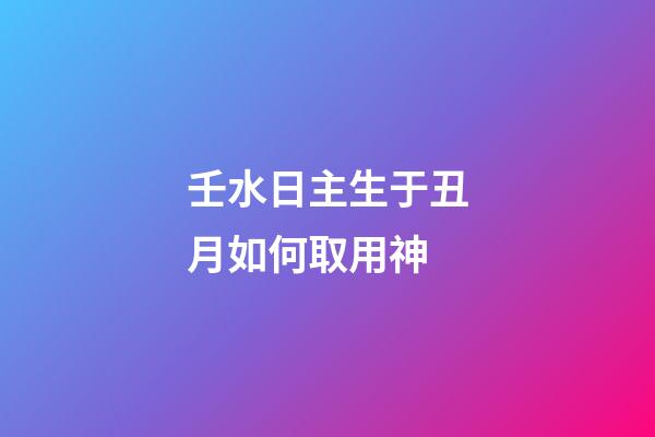 壬水日主生于丑月如何取用神?