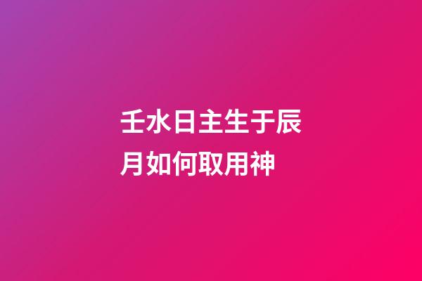 壬水日主生于辰月如何取用神?