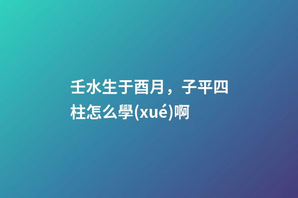 壬水生于酉月，子平四柱怎么學(xué)啊(關(guān)于地支藏干的秘辛)