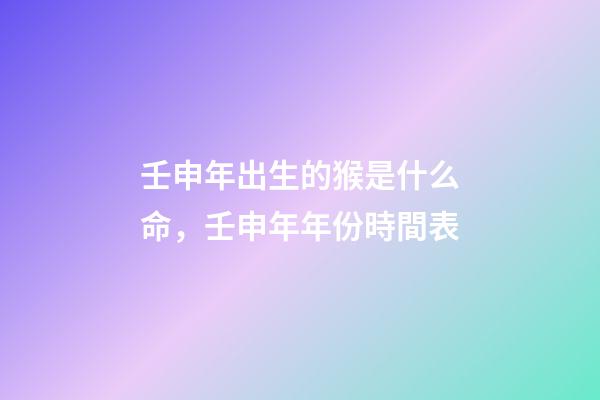 壬申年出生的猴是什么命，壬申年年份時間表