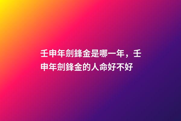 壬申年劍鋒金是哪一年，壬申年劍鋒金的人命好不好