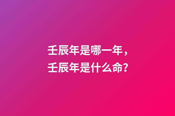 壬辰年是哪一年，壬辰年是什么命？