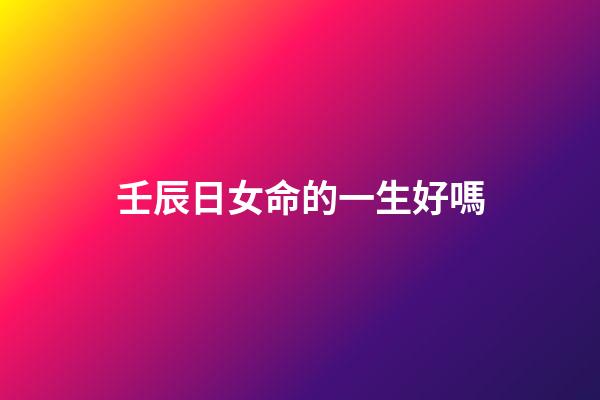 壬辰日女命的一生好嗎