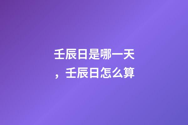 壬辰日是哪一天，壬辰日怎么算