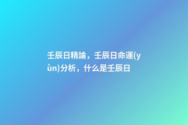 壬辰日精論，壬辰日命運(yùn)分析，什么是壬辰日