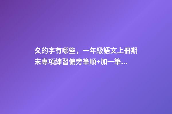 夂的字有哪些，一年級語文上冊期末專項練習偏旁筆順+加一筆、減一筆、變一筆-第1張-觀點-玄機派