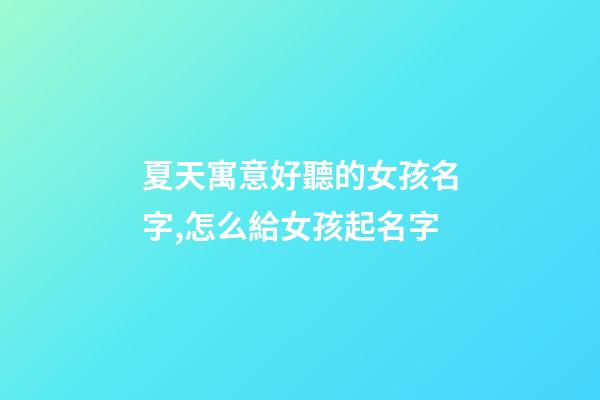 夏天寓意好聽的女孩名字,怎么給女孩起名字-第1張-觀點-玄機派