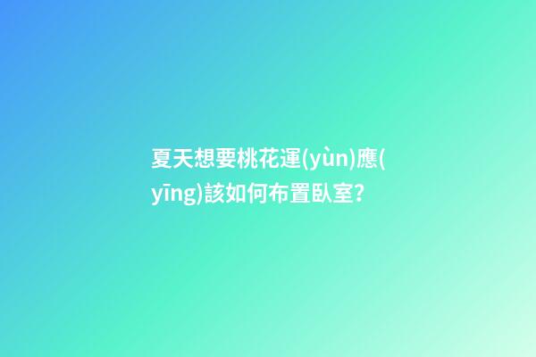 夏天想要桃花運(yùn)應(yīng)該如何布置臥室？