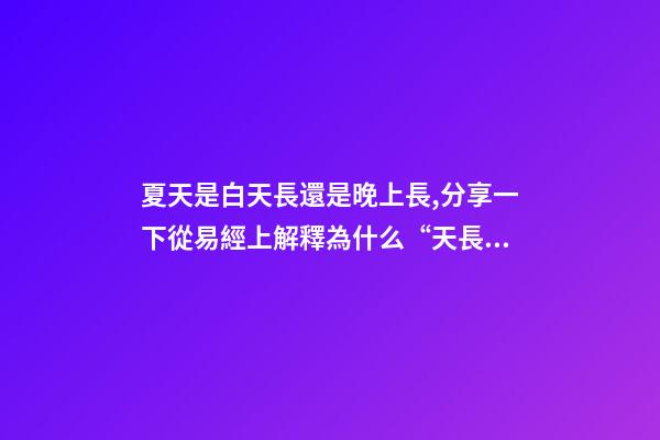 夏天是白天長還是晚上長,分享一下從易經上解釋為什么“天長日久”是“夏至”的昵稱-第1張-觀點-玄機派
