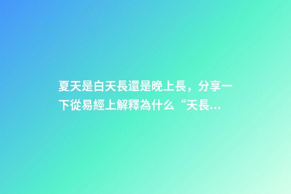 夏天是白天長還是晚上長，分享一下從易經上解釋為什么“天長日久”是“夏至”的昵稱-第1張-觀點-玄機派