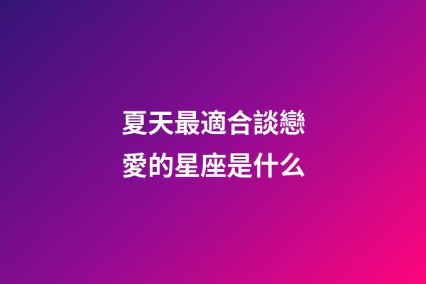 夏天最適合談戀愛的星座是什么-第1張-星座運勢-玄機派