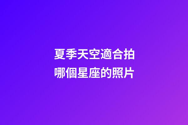 夏季天空適合拍哪個星座的照片-第1張-星座運勢-玄機派