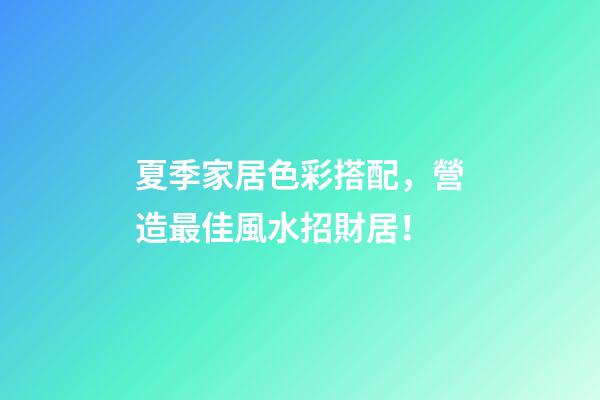 夏季家居色彩搭配，營造最佳風水招財居！