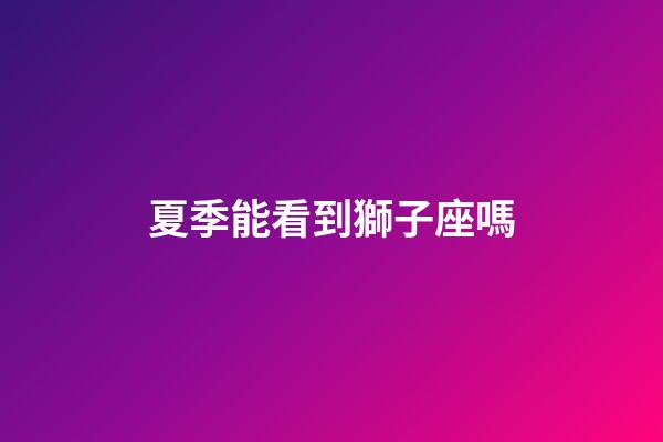 夏季能看到獅子座嗎-第1張-星座運勢-玄機派