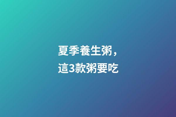 夏季養生粥，這3款粥要吃-第1張-觀點-玄機派