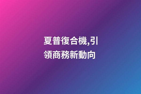 夏普復合機,引領商務新動向-第1張-觀點-玄機派