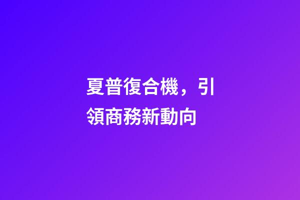 夏普復合機，引領商務新動向-第1張-觀點-玄機派