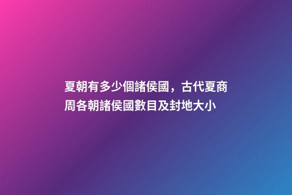 夏朝有多少個諸侯國，古代夏商周各朝諸侯國數目及封地大小-第1張-觀點-玄機派