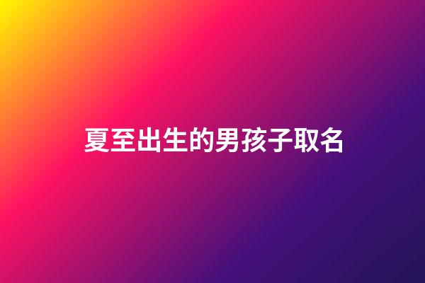 夏至出生的男孩子取名(夏至出生的男孩子取名大全)-第1張-男孩起名-玄機派