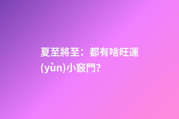 夏至將至：都有啥旺運(yùn)小竅門？