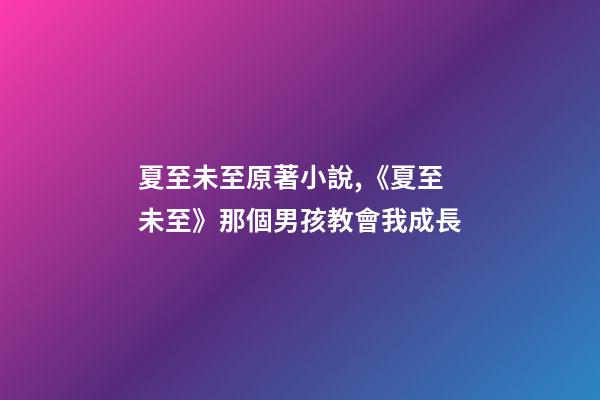 夏至未至原著小說,《夏至未至》那個男孩教會我成長-第1張-觀點-玄機派