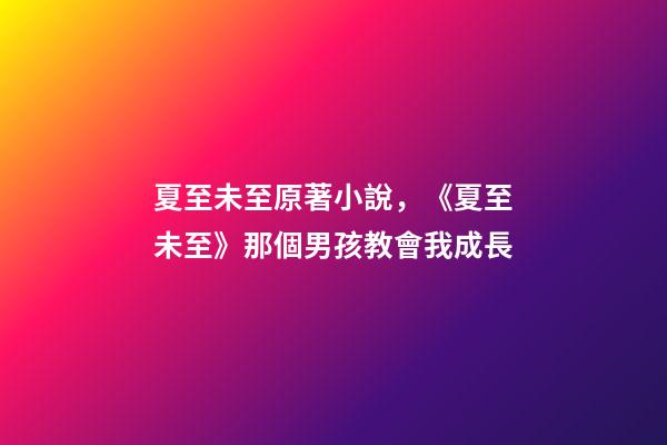 夏至未至原著小說，《夏至未至》那個男孩教會我成長-第1張-觀點-玄機派
