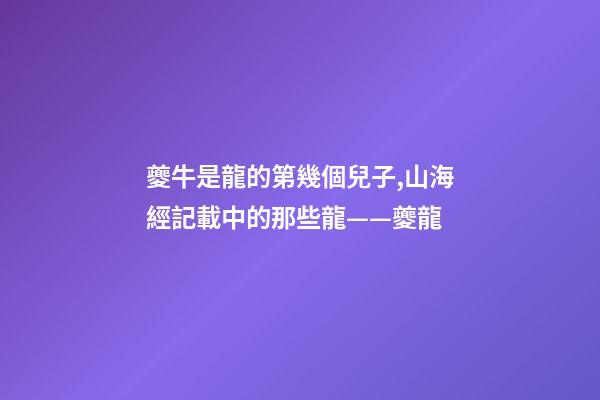 夔牛是龍的第幾個兒子,山海經記載中的那些龍——夔龍-第1張-觀點-玄機派