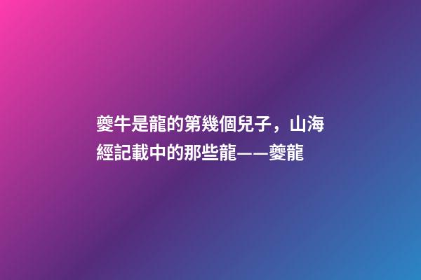 夔牛是龍的第幾個兒子，山海經記載中的那些龍——夔龍-第1張-觀點-玄機派