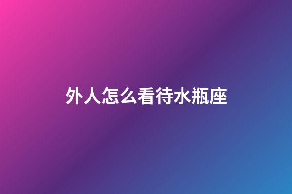 外人怎么看待水瓶座-第1張-星座運(yùn)勢(shì)-玄機(jī)派