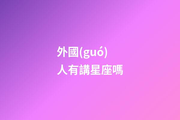 外國(guó)人有講星座嗎-第1張-星座運(yùn)勢(shì)-玄機(jī)派