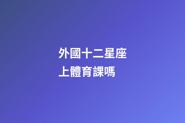 外國十二星座上體育課嗎-第1張-星座運勢-玄機派