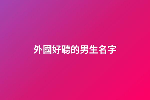 外國好聽的男生名字(好聽的外國男性名)-第1張-男孩起名-玄機派