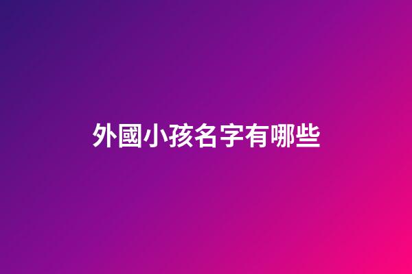 外國小孩名字有哪些(外國小孩子的名字)-第1張-寶寶起名-玄機派
